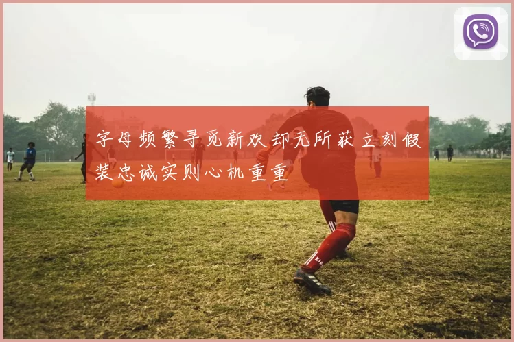 字母频繁寻觅新欢却无所获立刻假装忠诚实则心机重重