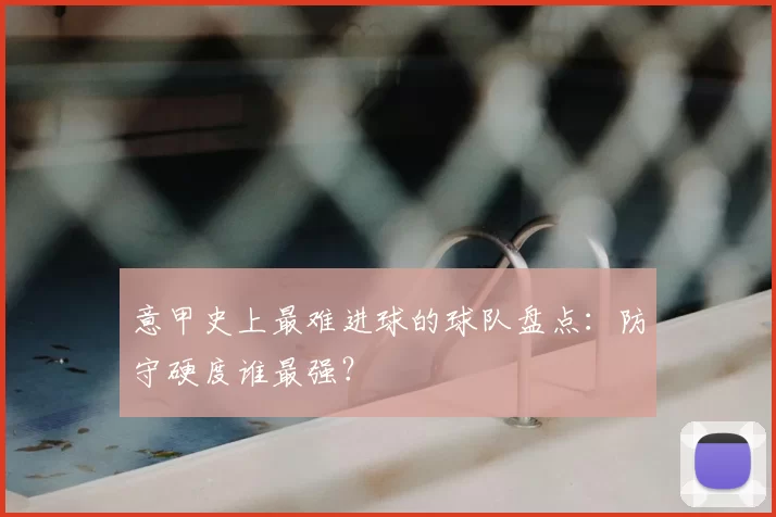 意甲史上最难进球的球队盘点：防守硬度谁最强？