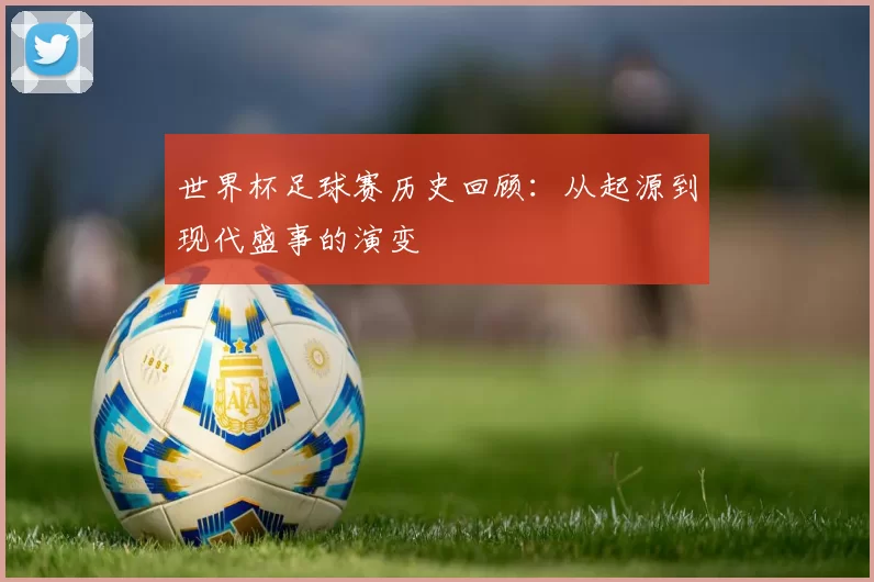 世界杯足球赛历史回顾:从起源到现代盛事的演变