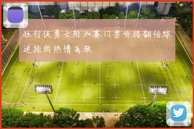 独行侠勇士附加赛门票价格翻倍球迷抢购热情高涨