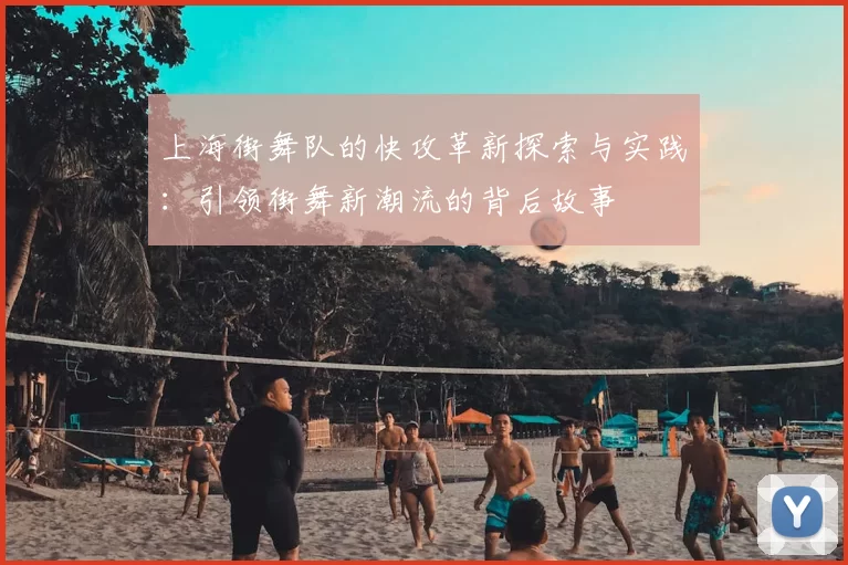 上海街舞队的快攻革新探索与实践：引领街舞新潮流的背后故事