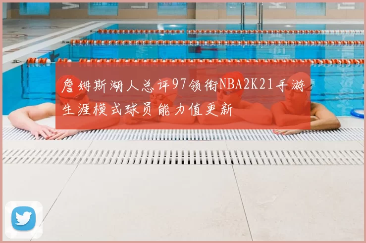 詹姆斯湖人总评97领衔NBA2K21手游生涯模式球员能力值更新