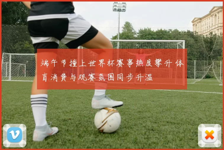 端午节撞上世界杯赛事热度攀升 体育消费与观赛氛围同步升温
