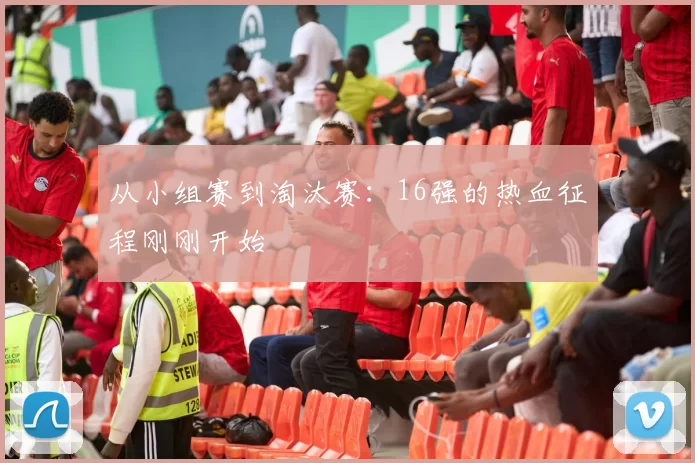 从小组赛到淘汰赛:16强的热血征程刚刚开始