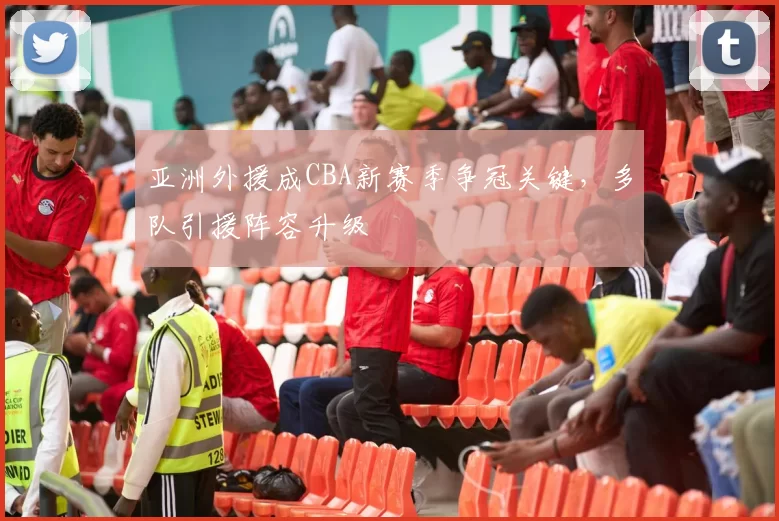 亚洲外援成CBA新赛季争冠关键，多队引援阵容升级
