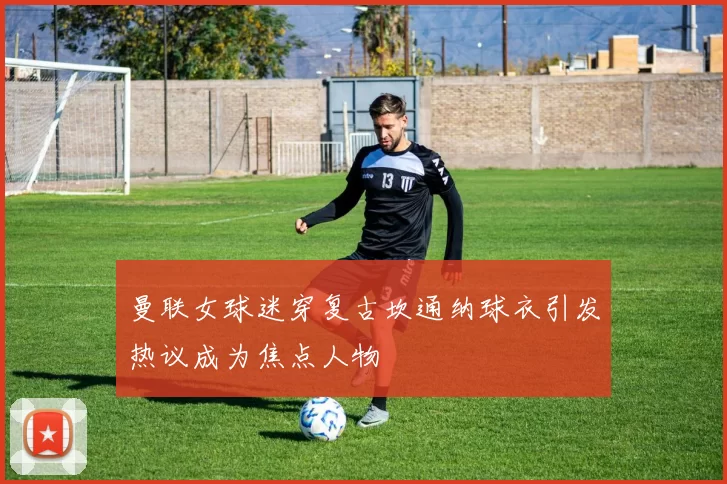 曼联女球迷穿复古坎通纳球衣引发热议成为焦点人物