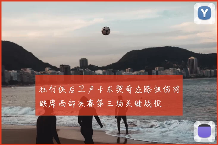 独行侠后卫卢卡东契奇左膝扭伤将缺席西部决赛第三场关键战役