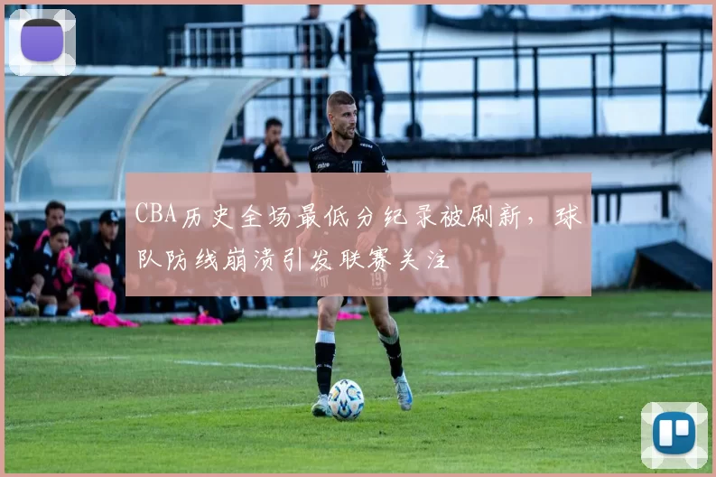 CBA历史全场最低分纪录被刷新，球队防线崩溃引发联赛关注