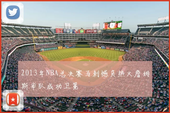 2013年NBA总决赛马刺憾负热火詹姆斯率队成功卫冕