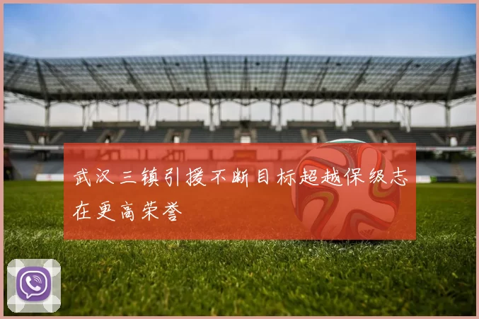 武汉三镇引援不断目标超越保级志在更高荣誉
