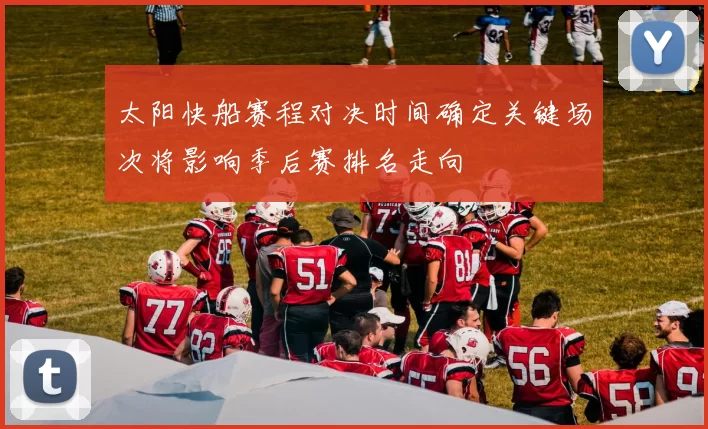 太阳快船赛程对决时间确定关键场次将影响季后赛排名走向