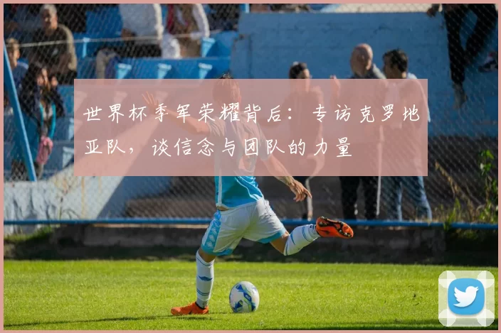 世界杯季军荣耀背后：专访克罗地亚队，谈信念与团队的力量