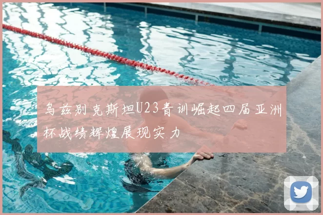 乌兹别克斯坦U23青训崛起四届亚洲杯战绩辉煌展现实力