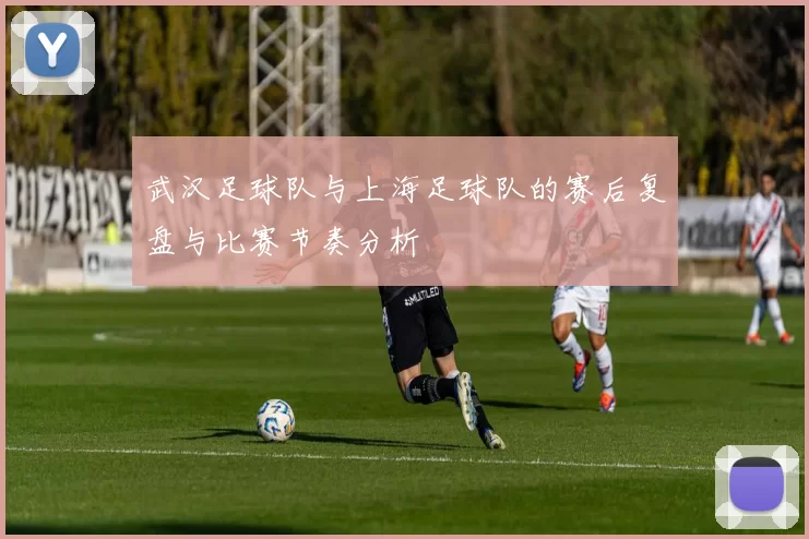 武汉足球队与上海足球队的赛后复盘与比赛节奏分析