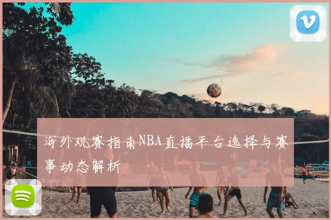 海外观赛指南NBA直播平台选择与赛事动态解析