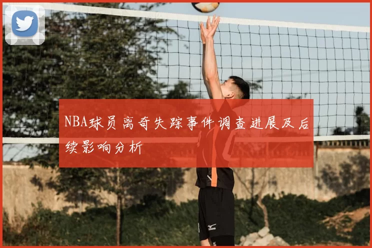 NBA球员离奇失踪事件调查进展及后续影响分析