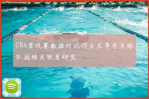 CBA常规赛数据对比得分王争夺与球队战绩关联度研究