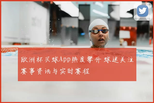 欧洲杯买球App热度攀升 球迷关注赛事资讯与实时赛程