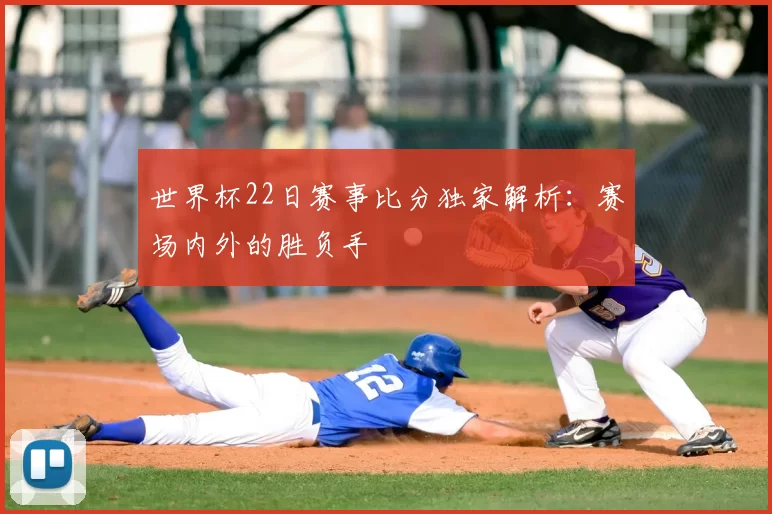 世界杯22日赛事比分独家解析：赛场内外的胜负手