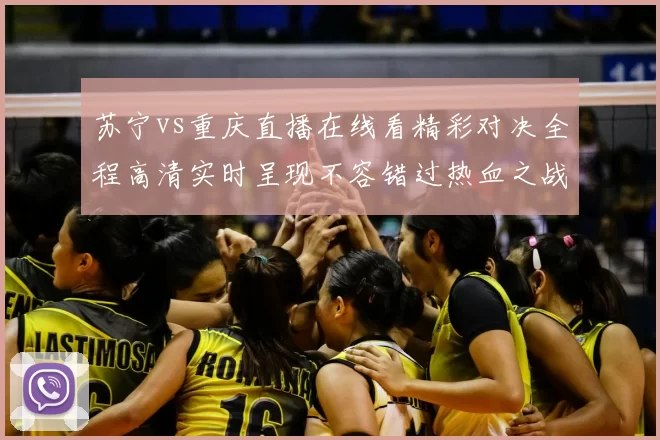 苏宁vs重庆直播在线看精彩对决全程高清实时呈现不容错过热血之战