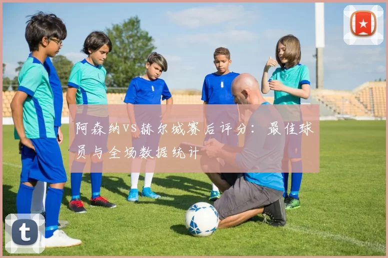 阿森纳vs赫尔城赛后评分:最佳球员与全场数据统计