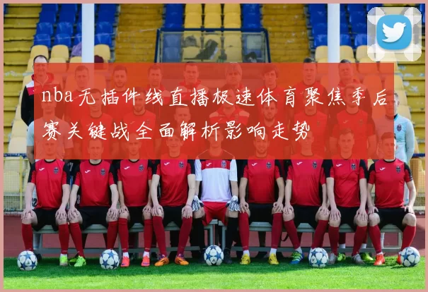 nba无插件线直播极速体育聚焦季后赛关键战全面解析影响走势