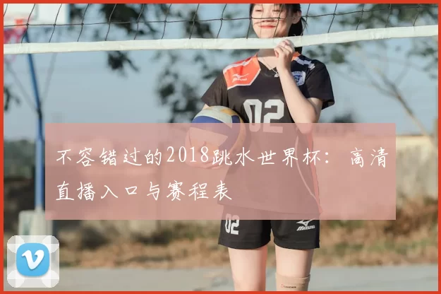 不容错过的2018跳水世界杯:高清直播入口与赛程表