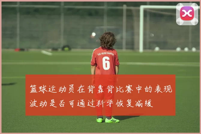 篮球运动员在背靠背比赛中的表现波动是否可通过科学恢复减缓