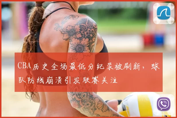 CBA历史全场最低分纪录被刷新，球队防线崩溃引发联赛关注