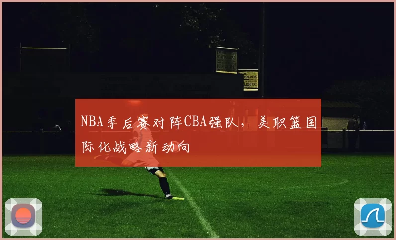 NBA季后赛对阵CBA强队，美职篮国际化战略新动向
