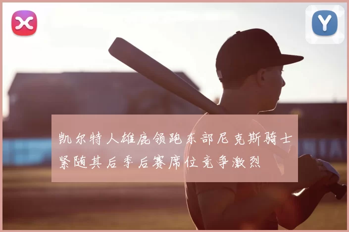 凯尔特人雄鹿领跑东部尼克斯骑士紧随其后季后赛席位竞争激烈