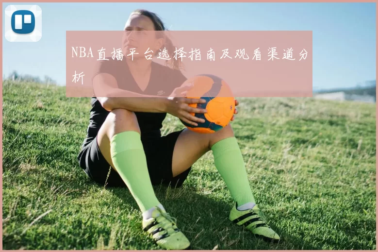 NBA直播平台选择指南及观看渠道分析