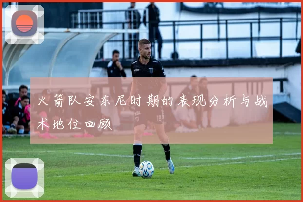 火箭队安东尼时期的表现分析与战术地位回顾