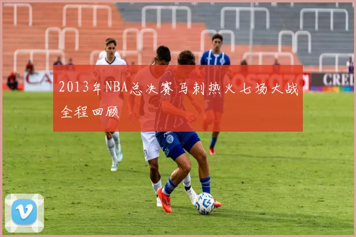 2013年NBA总决赛马刺热火七场大战全程回顾