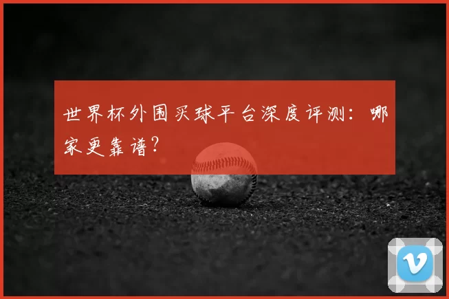 世界杯外围买球平台深度评测:哪家更靠谱?