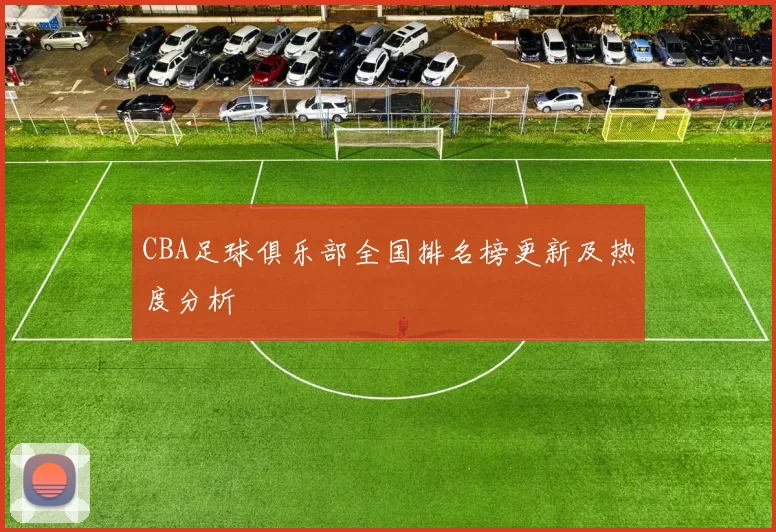 CBA足球俱乐部全国排名榜更新及热度分析