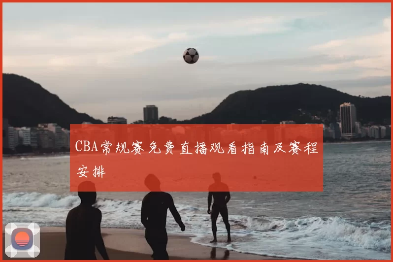 CBA常规赛免费直播观看指南及赛程安排