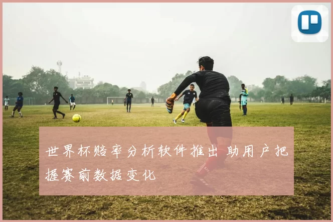 世界杯赔率分析软件推出 助用户把握赛前数据变化