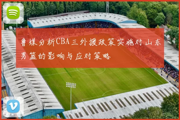 鲁媒分析CBA三外援政策实施对山东男篮的影响与应对策略