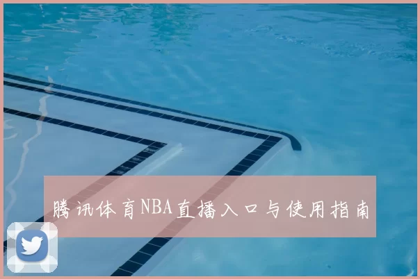 腾讯体育NBA直播入口与使用指南