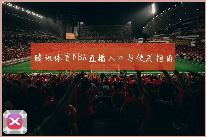 腾讯体育NBA直播入口与使用指南