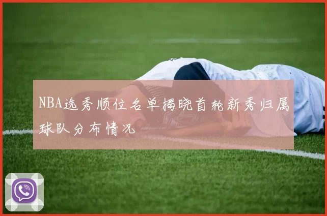NBA选秀顺位名单揭晓首轮新秀归属球队分布情况