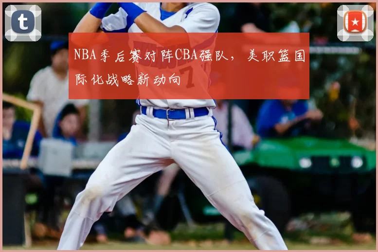 NBA季后赛对阵CBA强队,美职篮国际化战略新动向