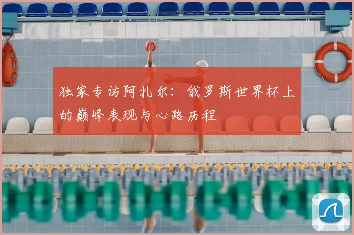 独家专访阿扎尔:俄罗斯世界杯上的巅峰表现与心路历程