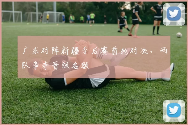 广东对阵新疆季后赛首轮对决，两队争夺晋级名额