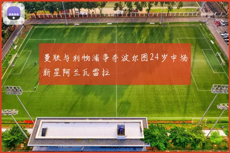 曼联与利物浦争夺波尔图24岁中场新星阿兰瓦雷拉