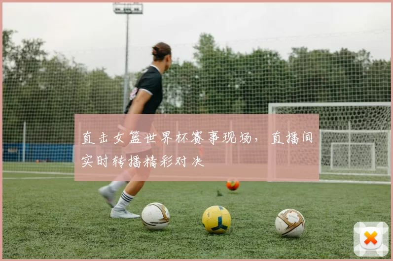 直击女篮世界杯赛事现场,直播间实时转播精彩对决
