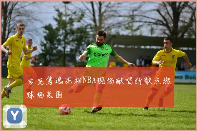 吉克隽逸亮相NBA现场献唱新歌点燃球场氛围