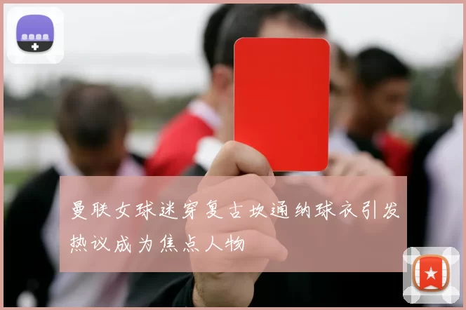 曼联女球迷穿复古坎通纳球衣引发热议成为焦点人物